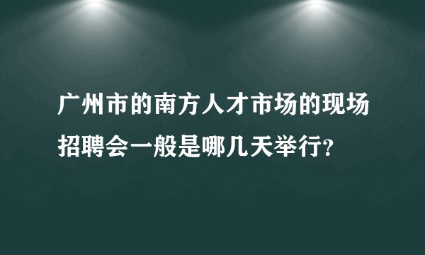 广州市的南方人才市场的现场招聘会一般是哪几天举行？