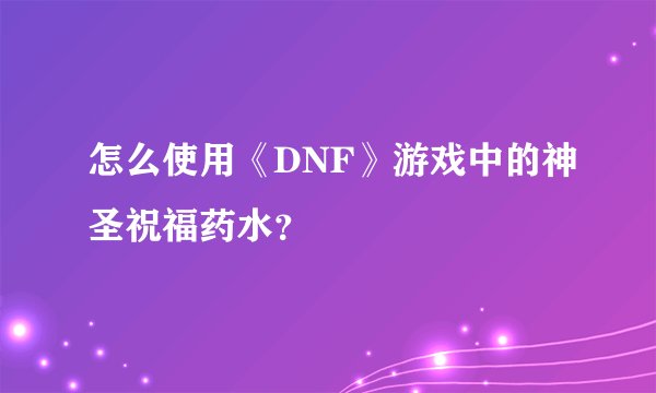 怎么使用《DNF》游戏中的神圣祝福药水？