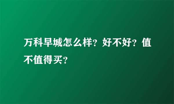 万科早城怎么样？好不好？值不值得买？
