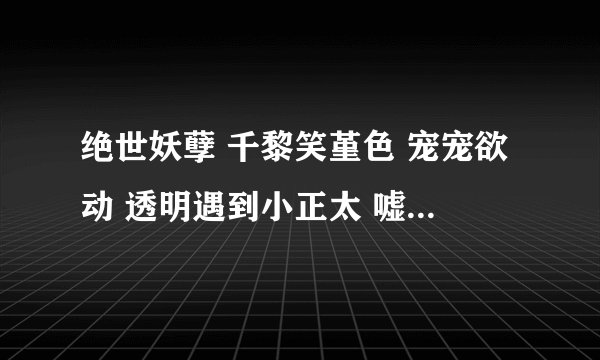 绝世妖孽 千黎笑堇色 宠宠欲动 透明遇到小正太 嘘——这是一个秘密 站住！举起手来 子非鱼也