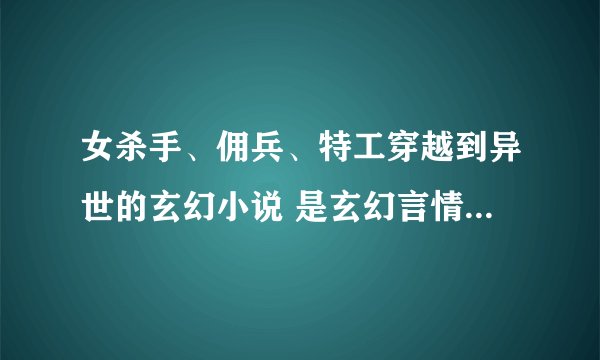 女杀手、佣兵、特工穿越到异世的玄幻小说 是玄幻言情的 不要后宫的