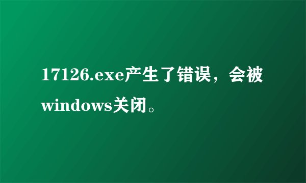 17126.exe产生了错误，会被windows关闭。