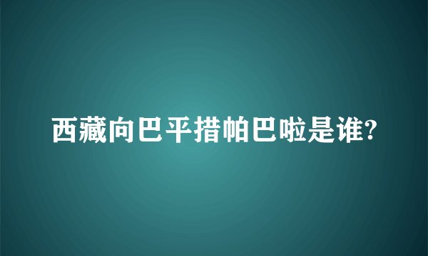 西藏向巴平措帕巴啦是谁?