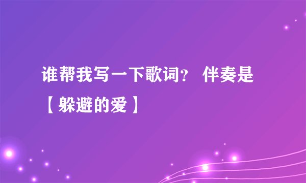 谁帮我写一下歌词？ 伴奏是【躲避的爱】