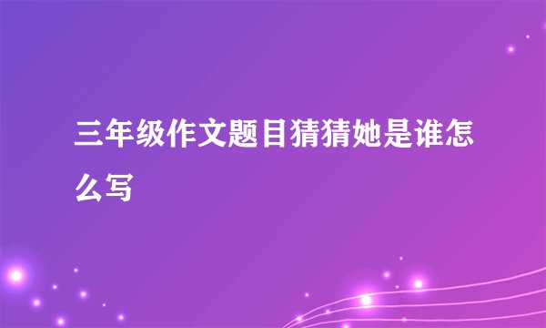 三年级作文题目猜猜她是谁怎么写