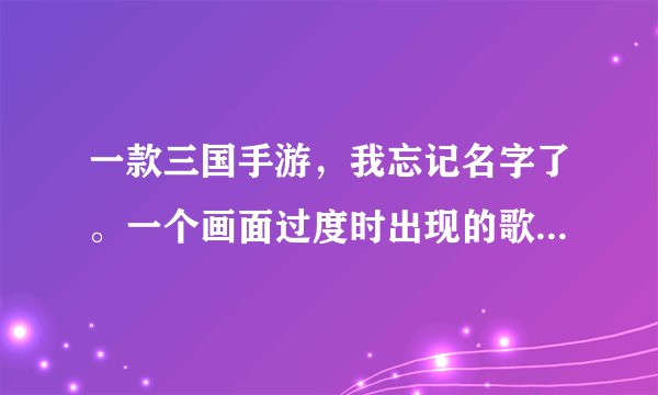 一款三国手游，我忘记名字了。一个画面过度时出现的歌词。你存在我婶婶的脑海里。游戏叫什么？
