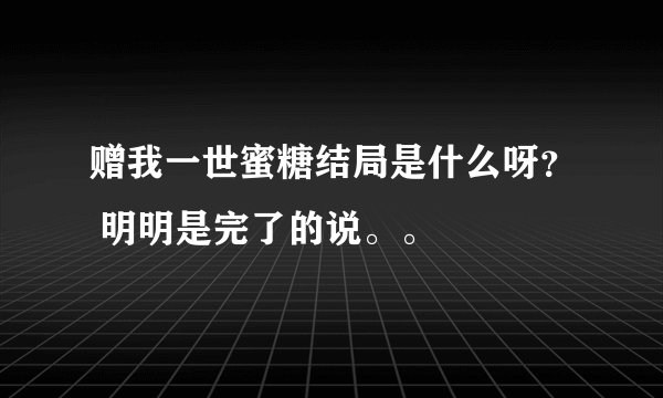 赠我一世蜜糖结局是什么呀？ 明明是完了的说。。