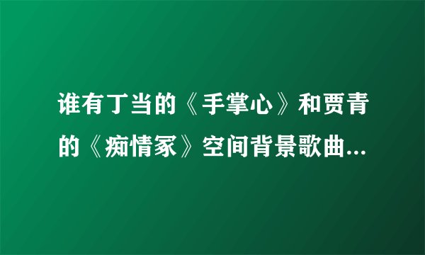 谁有丁当的《手掌心》和贾青的《痴情冢》空间背景歌曲链接，谢谢了