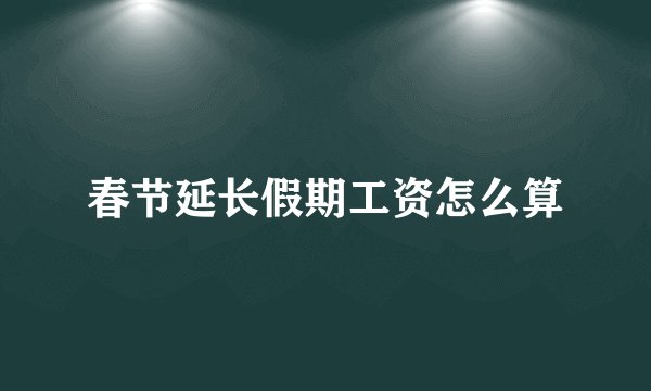 春节延长假期工资怎么算