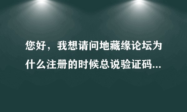 您好，我想请问地藏缘论坛为什么注册的时候总说验证码错误？您知道怎么弄吗？谢谢