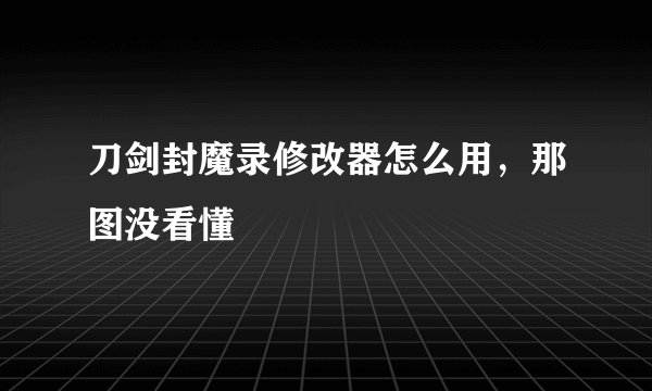 刀剑封魔录修改器怎么用，那图没看懂