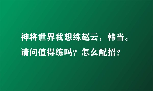 神将世界我想练赵云，韩当。请问值得练吗？怎么配招？