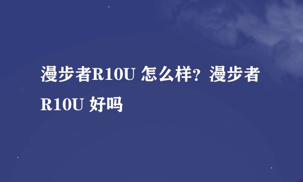 漫步者R10U 怎么样？漫步者R10U 好吗
