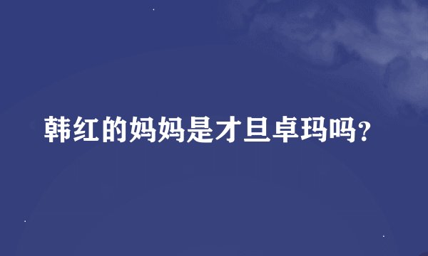 韩红的妈妈是才旦卓玛吗？