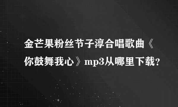金芒果粉丝节子淳合唱歌曲《你鼓舞我心》mp3从哪里下载？