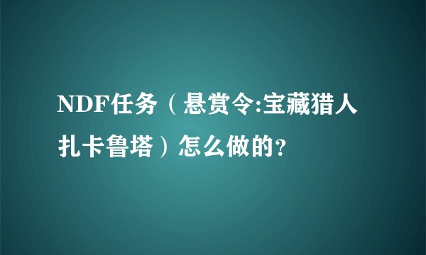 NDF任务（悬赏令:宝藏猎人扎卡鲁塔）怎么做的？