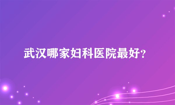 武汉哪家妇科医院最好？