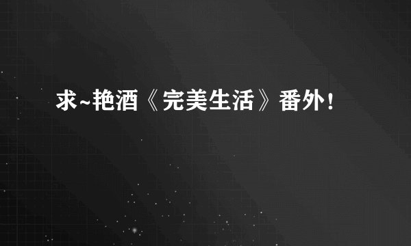 求~艳酒《完美生活》番外！