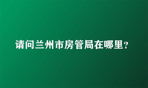 请问兰州市房管局在哪里？