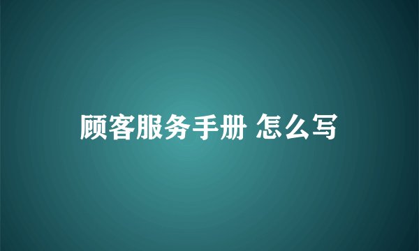 顾客服务手册 怎么写