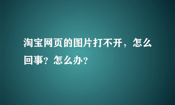 淘宝网页的图片打不开，怎么回事？怎么办？