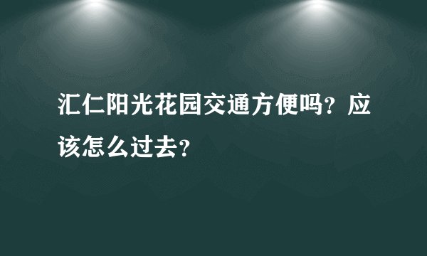 汇仁阳光花园交通方便吗?应该怎么过去?