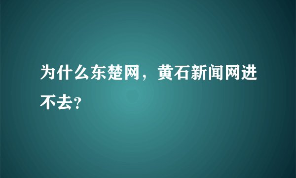 为什么东楚网，黄石新闻网进不去？