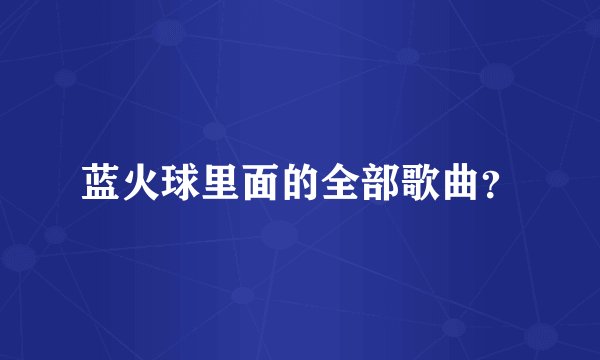 蓝火球里面的全部歌曲？