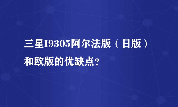 三星I9305阿尔法版（日版）和欧版的优缺点？