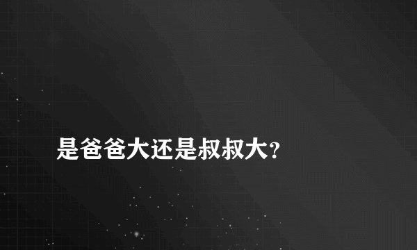 
是爸爸大还是叔叔大？

