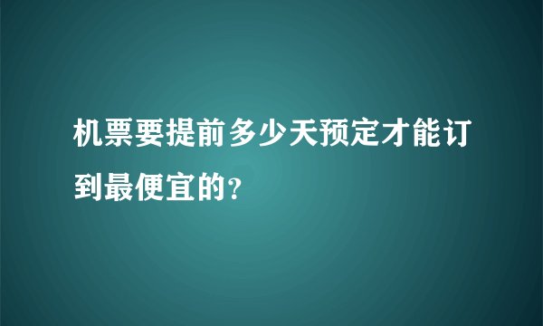 机票要提前多少天预定才能订到最便宜的？