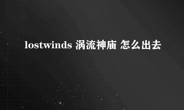 lostwinds 涡流神庙 怎么出去