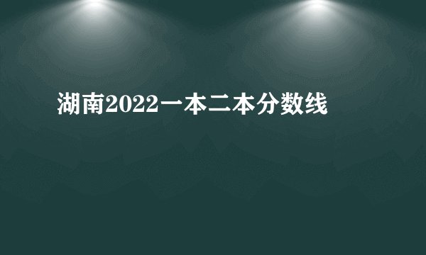 湖南2022一本二本分数线