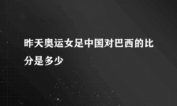 昨天奥运女足中国对巴西的比分是多少