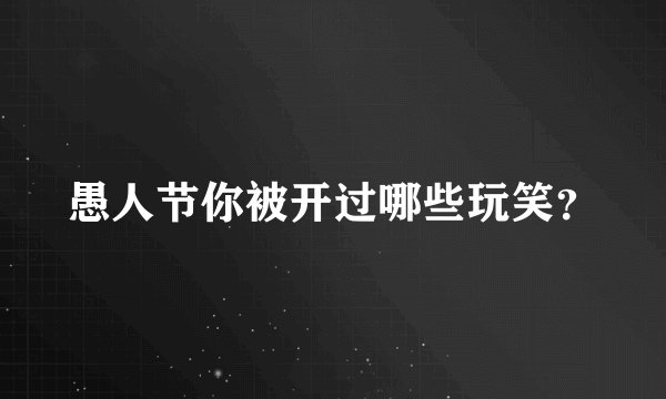 愚人节你被开过哪些玩笑？