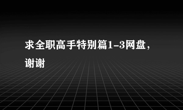 求全职高手特别篇1-3网盘，谢谢