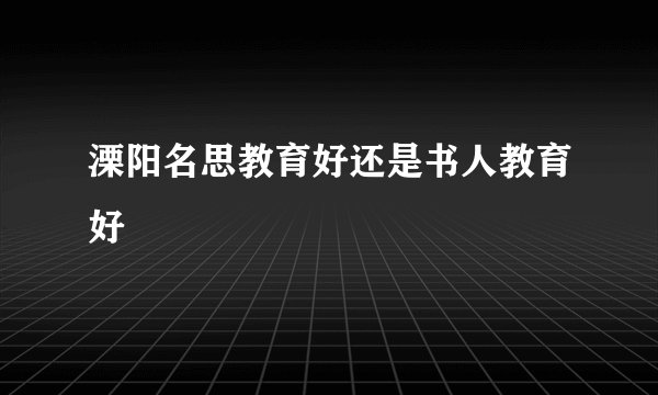 溧阳名思教育好还是书人教育好