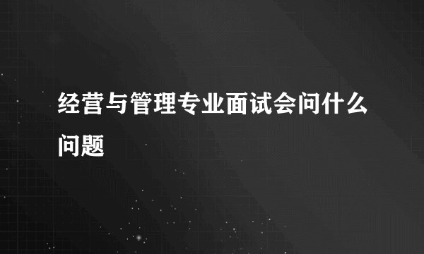 经营与管理专业面试会问什么问题