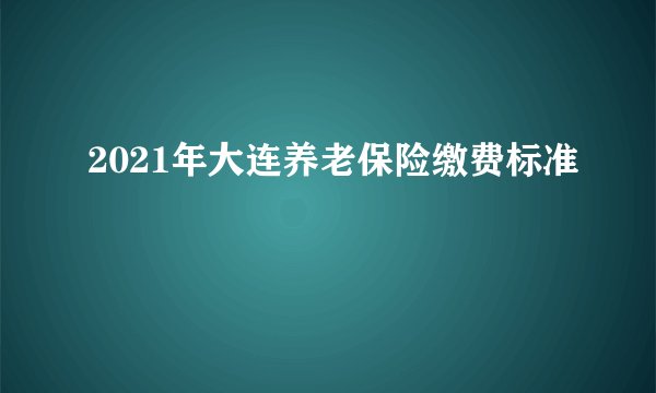 2021年大连养老保险缴费标准