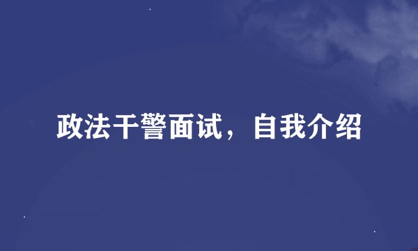 政法干警面试，自我介绍