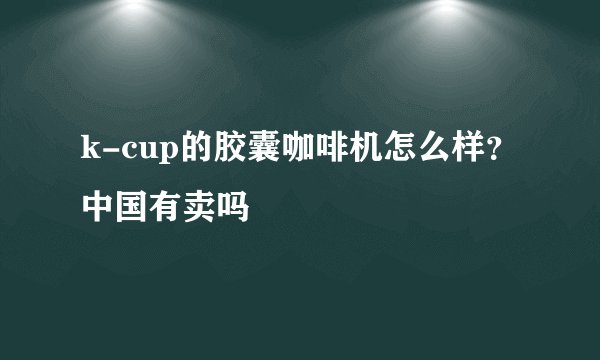 k-cup的胶囊咖啡机怎么样？中国有卖吗