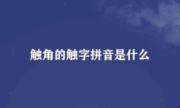 触角的触字拼音是什么