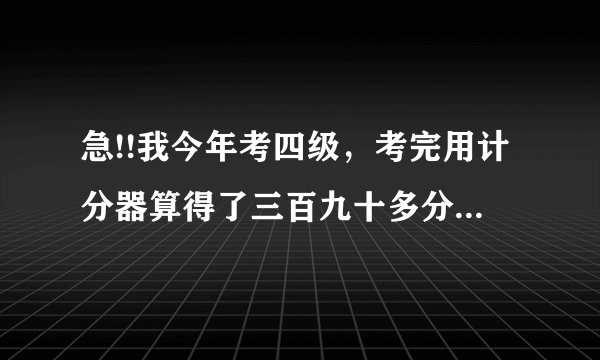 急!!我今年考四级，考完用计分器算得了三百九十多分，计分器一般都准不准啊？