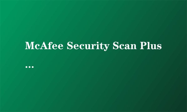 McAfee Security Scan Plus是什么东西，那如果卸载会怎么样吗