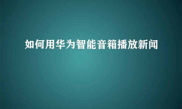 如何用华为智能音箱播放新闻