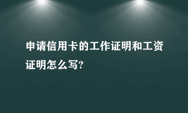 申请信用卡的工作证明和工资证明怎么写?