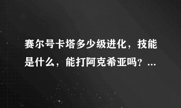 赛尔号卡塔多少级进化，技能是什么，能打阿克希亚吗？谢谢了，大神帮忙啊