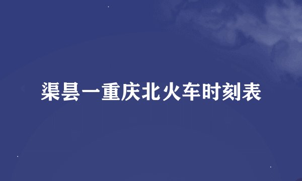渠昙一重庆北火车时刻表