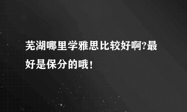 芜湖哪里学雅思比较好啊?最好是保分的哦!