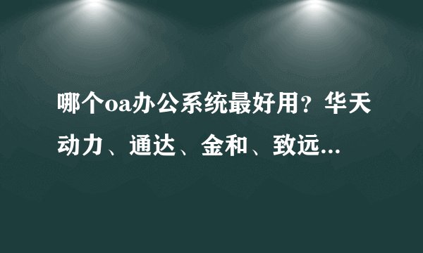 哪个oa办公系统最好用？华天动力、通达、金和、致远哪个好？